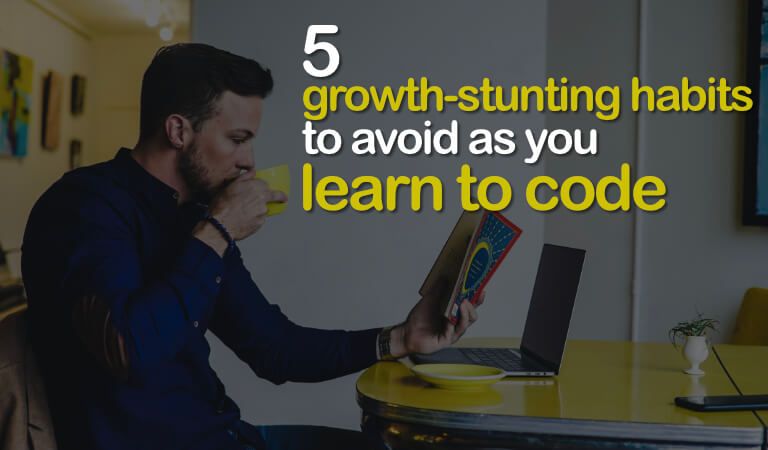 5 Growth-Stunting Habits To Avoid As You Learn To Code